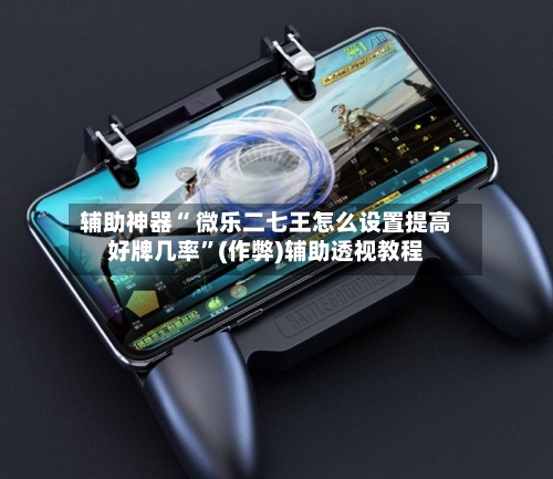 辅助神器“ 微乐二七王怎么设置提高好牌几率”(作弊)辅助透视教程
