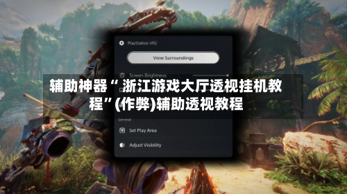 辅助神器“ 浙江游戏大厅透视挂机教程”(作弊)辅助透视教程